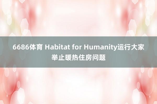 6686体育 Habitat for Humanity运行大家举止暖热住房问题