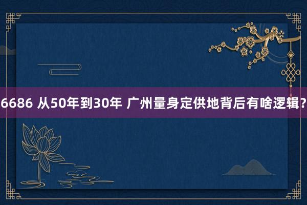 6686 从50年到30年 广州量身定供地背后有啥逻辑？