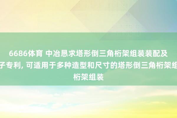 6686体育 中冶恳求塔形倒三角桁架组装装配及样子专利， 可适用于多种造型和尺寸的塔形倒三角桁架组装