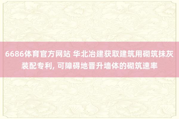 6686体育官方网站 华北冶建获取建筑用砌筑抹灰装配专利， 可障碍地晋升墙体的砌筑速率