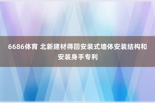 6686体育 北新建材得回安装式墙体安装结构和安装身手专利