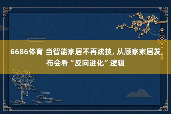 6686体育 当智能家居不再炫技， 从顾家家居发布会看“反向进化”逻辑