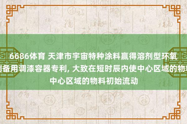 6686体育 天津市宇宙特种涂料赢得溶剂型环氧富锌底漆制备用调漆容器专利， 大致在短时辰内使中心区域的物料初始流动