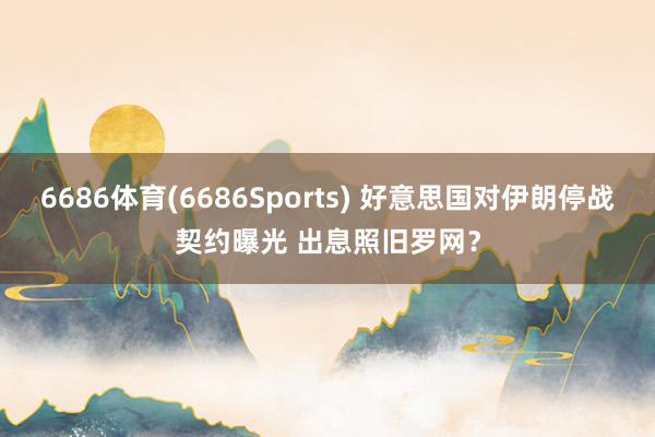 6686体育(6686Sports) 好意思国对伊朗停战契约曝光 出息照旧罗网？