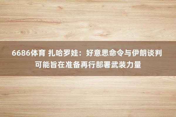 6686体育 扎哈罗娃：好意思命令与伊朗谈判 可能旨在准备再行部署武装力量