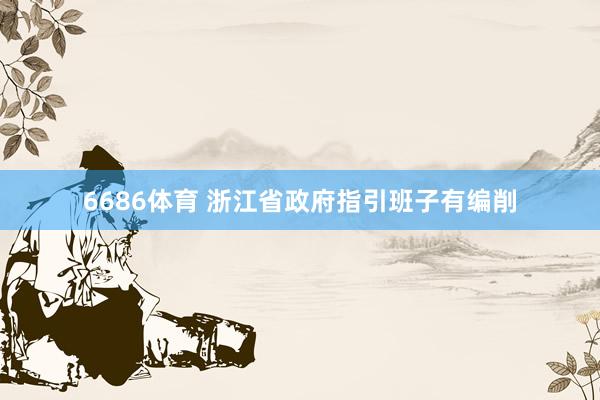 6686体育 浙江省政府指引班子有编削