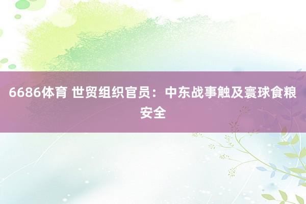 6686体育 世贸组织官员：中东战事触及寰球食粮安全