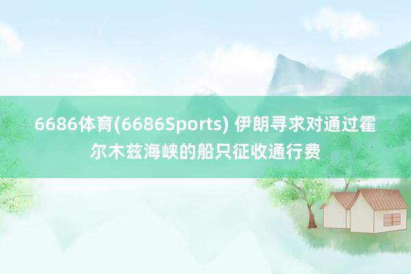 6686体育(6686Sports) 伊朗寻求对通过霍尔木兹海峡的船只征收通行费