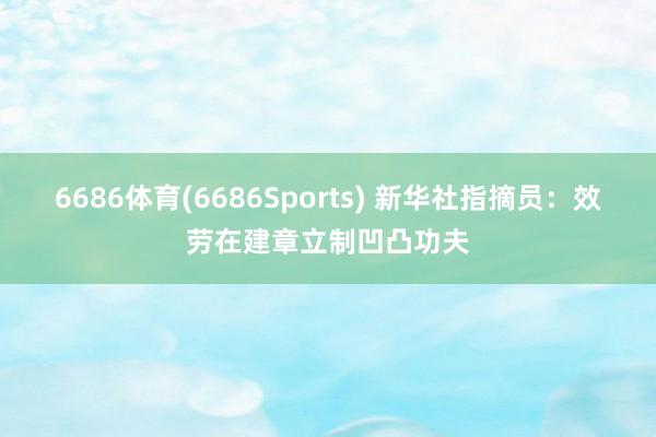 6686体育(6686Sports) 新华社指摘员：效劳在建章立制凹凸功夫