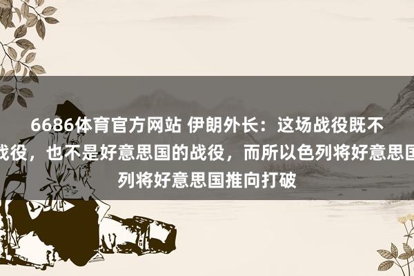6686体育官方网站 伊朗外长：这场战役既不是伊朗的战役，也不是好意思国的战役，而所以色列将好意思国推向打破