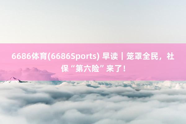 6686体育(6686Sports) 早读｜笼罩全民，社保“第六险”来了！