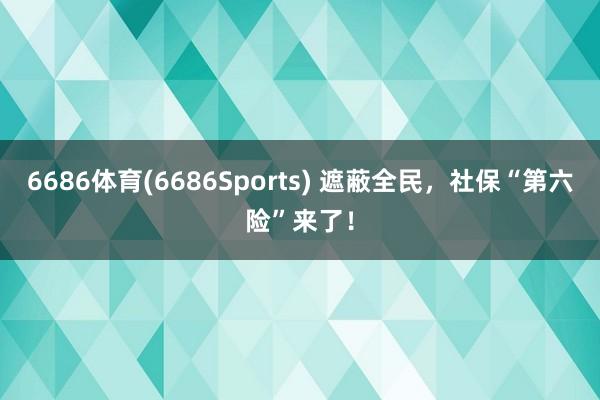 6686体育(6686Sports) 遮蔽全民，社保“第六险”来了！
