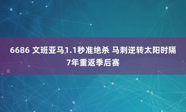 6686 文班亚马1.1秒准绝杀 马刺逆转太阳时隔7年重返季后赛