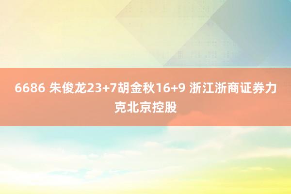 6686 朱俊龙23+7胡金秋16+9 浙江浙商证券力克北京控股
