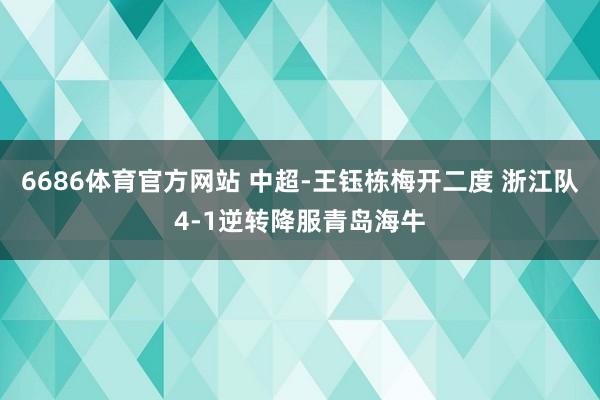 6686体育官方网站 中超-王钰栋梅开二度 浙江队4-1逆转降服青岛海牛