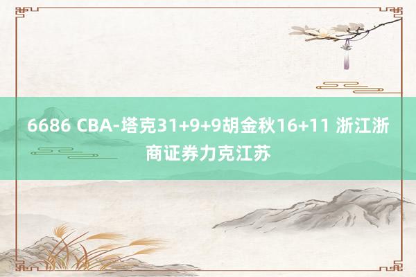 6686 CBA-塔克31+9+9胡金秋16+11 浙江浙商证券力克江苏