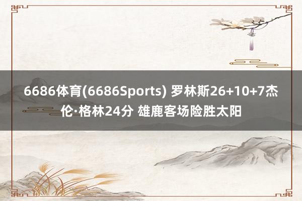 6686体育(6686Sports) 罗林斯26+10+7杰伦·格林24分 雄鹿客场险胜太阳