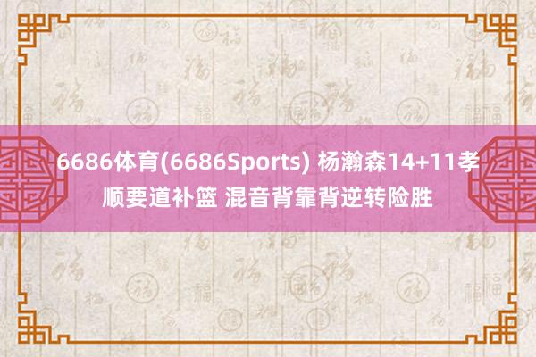 6686体育(6686Sports) 杨瀚森14+11孝顺要道补篮 混音背靠背逆转险胜