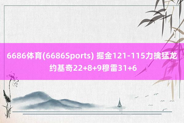 6686体育(6686Sports) 掘金121-115力擒猛龙 约基奇22+8+9穆雷31+6