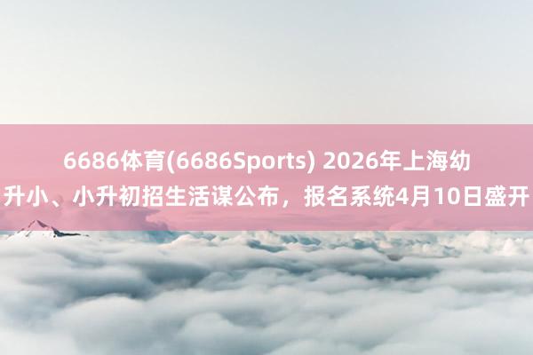 6686体育(6686Sports) 2026年上海幼升小、小升初招生活谋公布，报名系统4月10日盛开