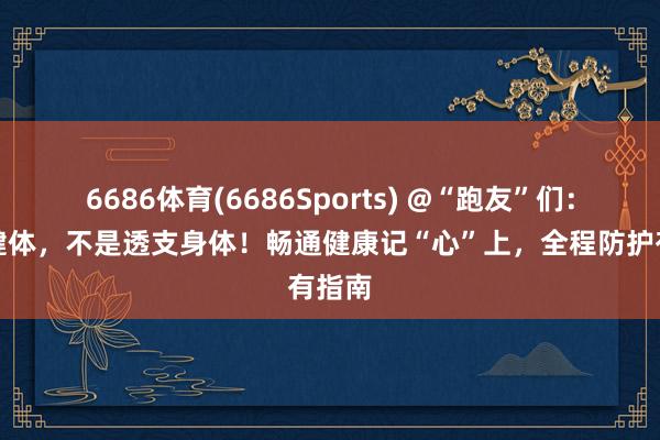 6686体育(6686Sports) @“跑友”们：强身健体，不是透支身体！畅通健康记“心”上，全程防护有指南
