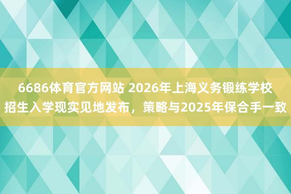 6686体育官方网站 2026年上海义务锻练学校招生入学现实见地发布，策略与2025年保合手一致