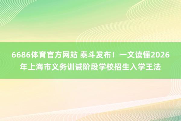 6686体育官方网站 泰斗发布！一文读懂2026年上海市义务训诫阶段学校招生入学王法