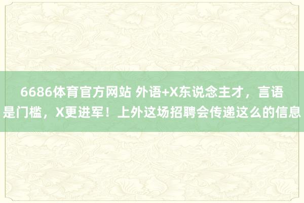6686体育官方网站 外语+X东说念主才，言语是门槛，X更进军！上外这场招聘会传递这么的信息