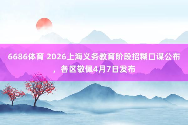 6686体育 2026上海义务教育阶段招糊口谋公布，各区敬佩4月7日发布