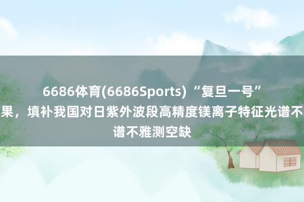 6686体育(6686Sports) “复旦一号”发布新恶果，填补我国对日紫外波段高精度镁离子特征光谱不雅测空缺