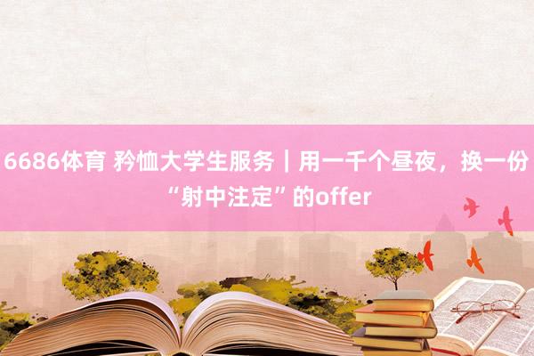 6686体育 矜恤大学生服务｜用一千个昼夜，换一份“射中注定”的offer