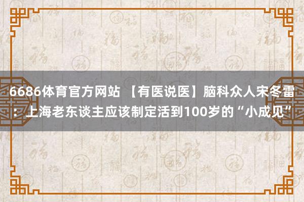 6686体育官方网站 【有医说医】脑科众人宋冬雷：上海老东谈主应该制定活到100岁的“小成见”