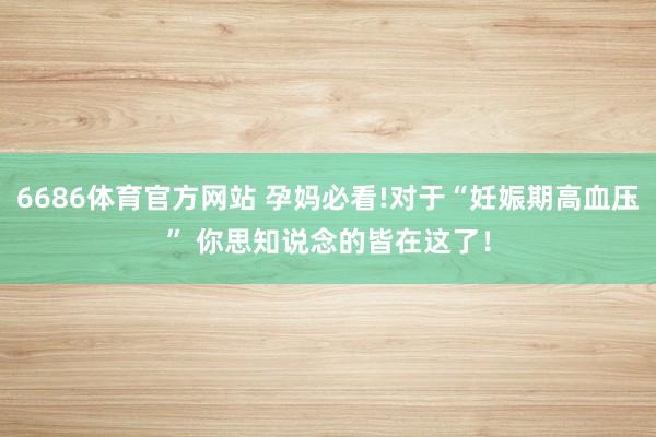 6686体育官方网站 孕妈必看!对于“妊娠期高血压” 你思知说念的皆在这了！