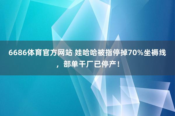 6686体育官方网站 娃哈哈被指停掉70%坐褥线，部单干厂已停产！