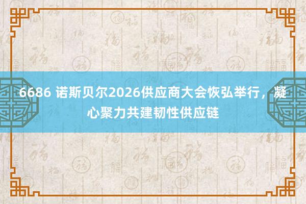 6686 诺斯贝尔2026供应商大会恢弘举行，凝心聚力共建韧性供应链
