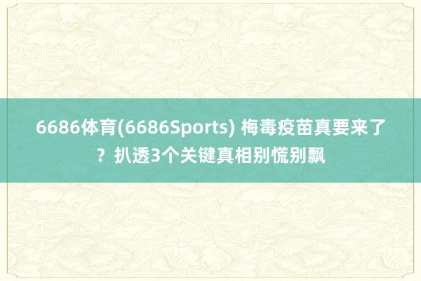 6686体育(6686Sports) 梅毒疫苗真要来了？扒透3个关键真相别慌别飘