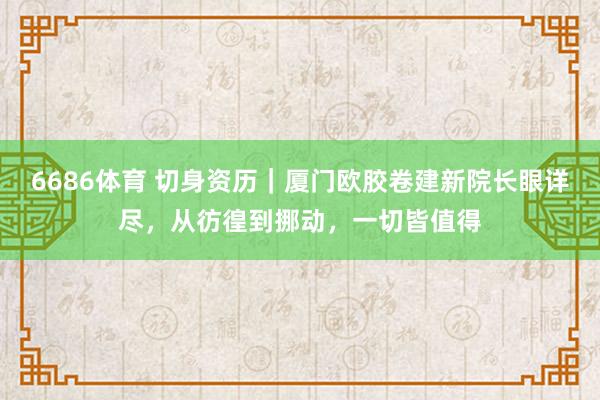 6686体育 切身资历｜厦门欧胶卷建新院长眼详尽，从彷徨到挪动，一切皆值得