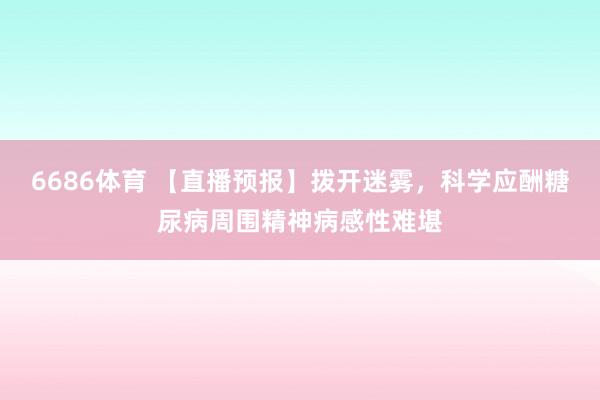 6686体育 【直播预报】拨开迷雾，科学应酬糖尿病周围精神病感性难堪