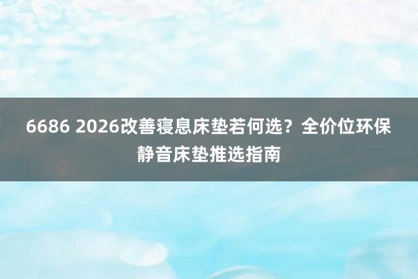 6686 2026改善寝息床垫若何选？全价位环保静音床垫推选指南