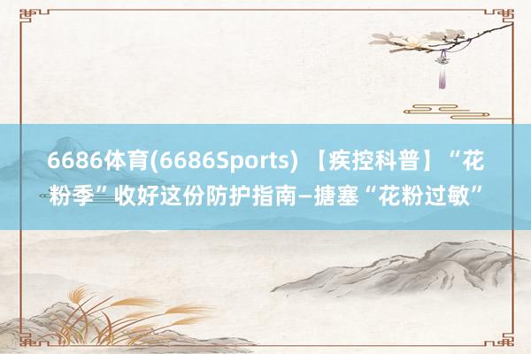 6686体育(6686Sports) 【疾控科普】“花粉季”收好这份防护指南—搪塞“花粉过敏”
