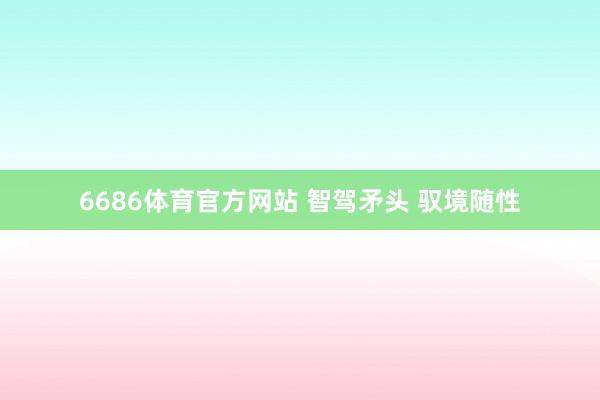 6686体育官方网站 智驾矛头 驭境随性
