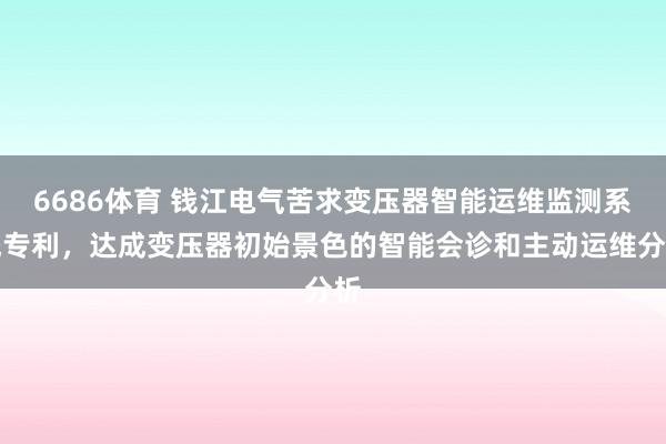 6686体育 钱江电气苦求变压器智能运维监测系统专利，达成变压器初始景色的智能会诊和主动运维分析