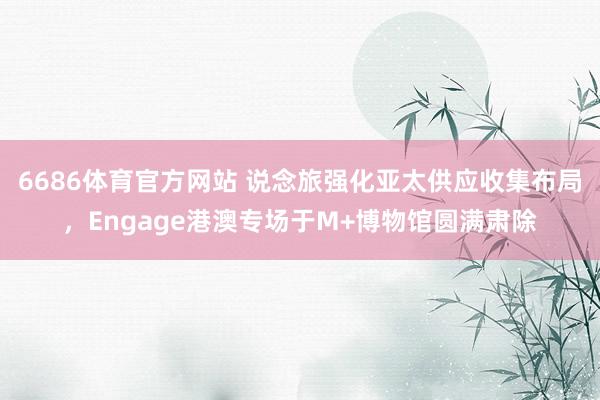 6686体育官方网站 说念旅强化亚太供应收集布局，Engage港澳专场于M+博物馆圆满肃除