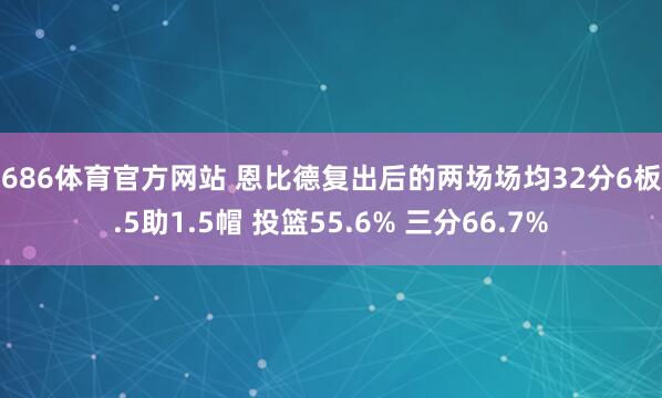 6686体育官方网站 恩比德复出后的两场场均32分6板4.5助1.5帽 投篮55.6% 三分66.7%