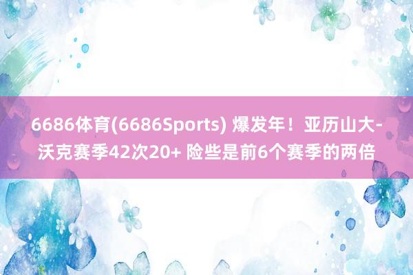 6686体育(6686Sports) 爆发年！亚历山大-沃克赛季42次20+ 险些是前6个赛季的两倍