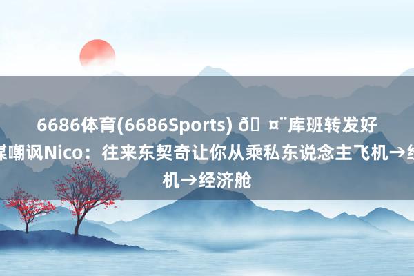 6686体育(6686Sports) 🤨库班转发好意思媒嘲讽Nico：往来东契奇让你从乘私东说念主飞机→经济舱