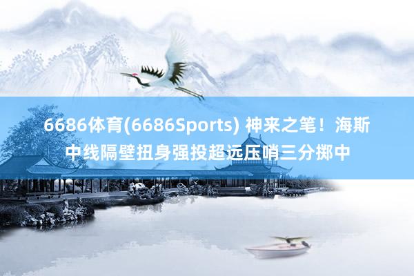 6686体育(6686Sports) 神来之笔！海斯中线隔壁扭身强投超远压哨三分掷中