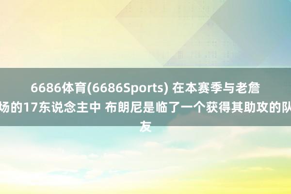 6686体育(6686Sports) 在本赛季与老詹同场的17东说念主中 布朗尼是临了一个获得其助攻的队友