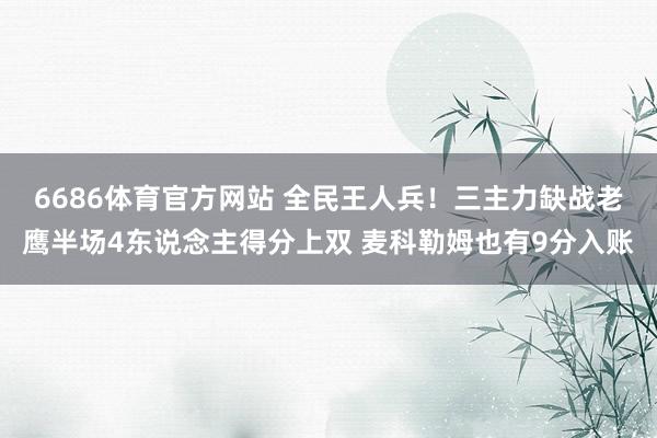 6686体育官方网站 全民王人兵！三主力缺战老鹰半场4东说念主得分上双 麦科勒姆也有9分入账