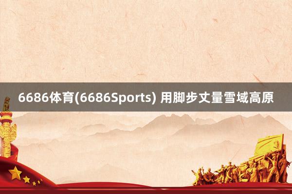 6686体育(6686Sports) 用脚步丈量雪域高原